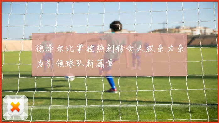 德泽尔比掌控热刺转会大权亲力亲为引领球队新篇章