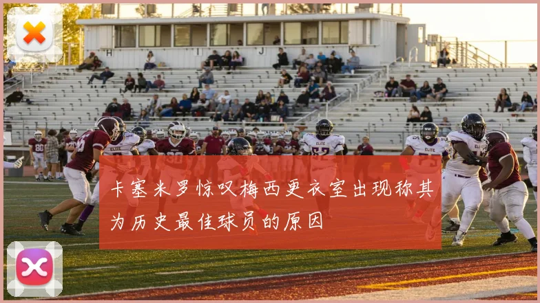 卡塞米罗惊叹梅西更衣室出现称其为历史最佳球员的原因