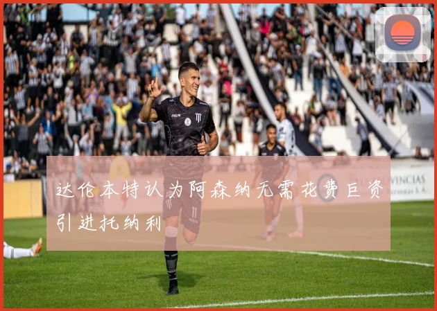 达伦本特认为阿森纳无需花费巨资引进托纳利