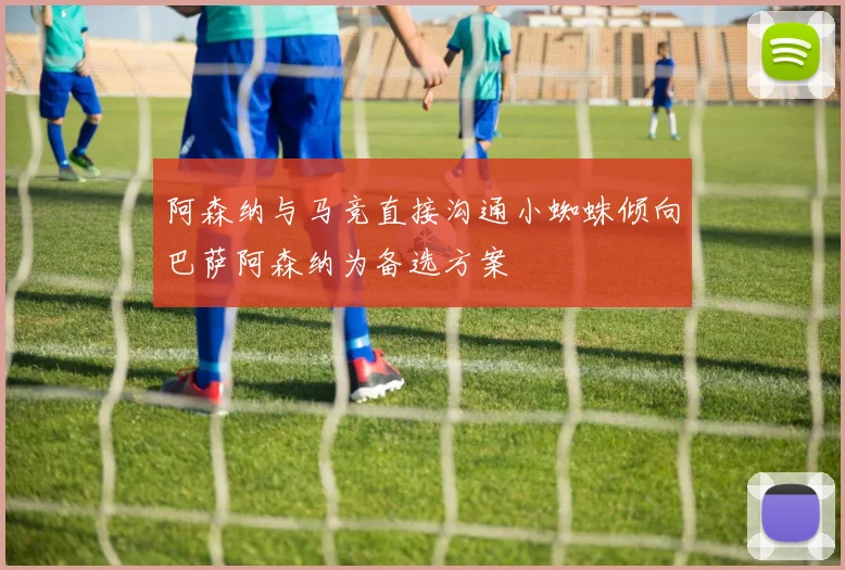 阿森纳与马竞直接沟通小蜘蛛倾向巴萨阿森纳为备选方案