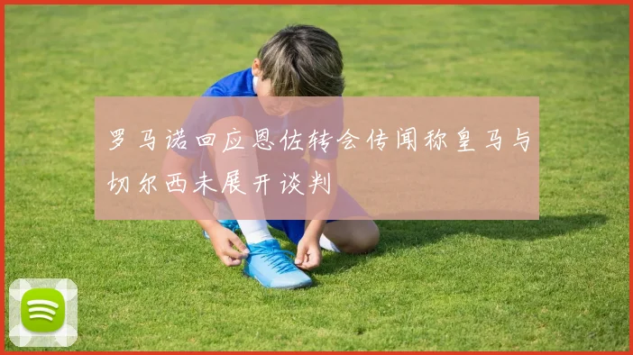 罗马诺回应恩佐转会传闻称皇马与切尔西未展开谈判