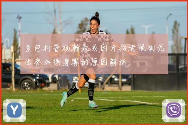 豆包科普杨瀚森或因开拓者限制无法参加热身赛的原因解析