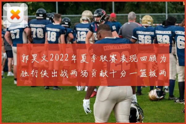 郭昊文2022年夏季联赛表现回顾为独行侠出战两场贡献十分一篮板两助攻