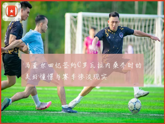 马奎尔回忆签约C罗瓦拉内桑乔时的美好憧憬与赛季惨淡现实