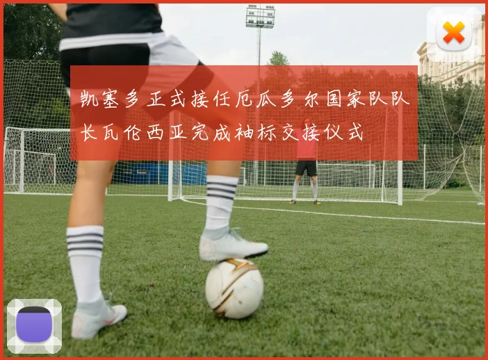凯塞多正式接任厄瓜多尔国家队队长瓦伦西亚完成袖标交接仪式