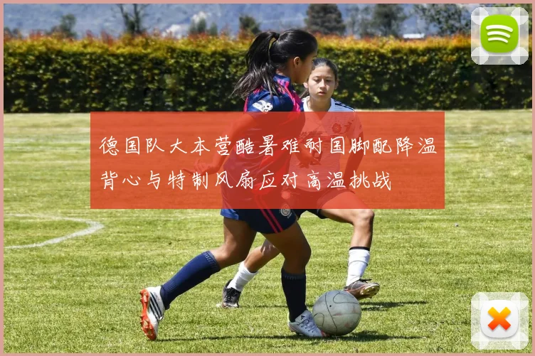 德国队大本营酷暑难耐国脚配降温背心与特制风扇应对高温挑战