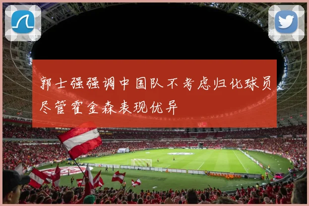 郭士强强调中国队不考虑归化球员尽管霍金森表现优异