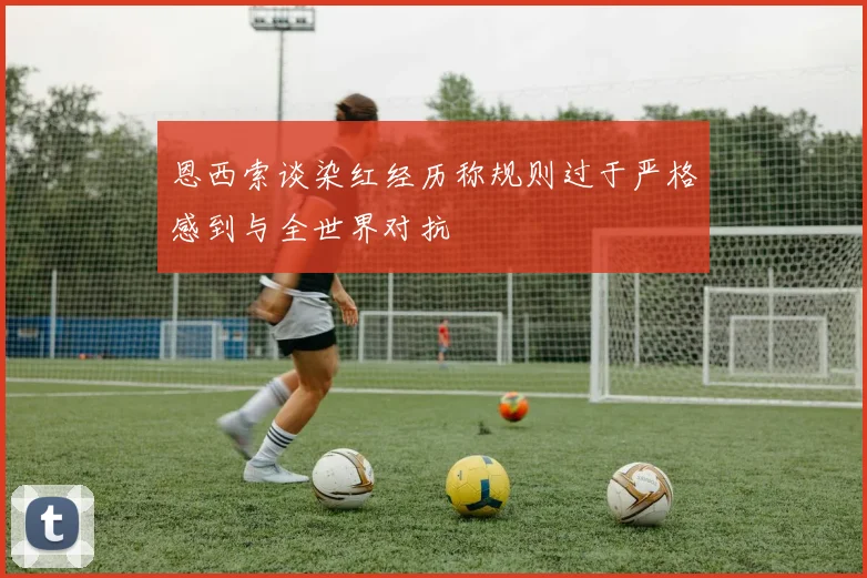 恩西索谈染红经历称规则过于严格感到与全世界对抗