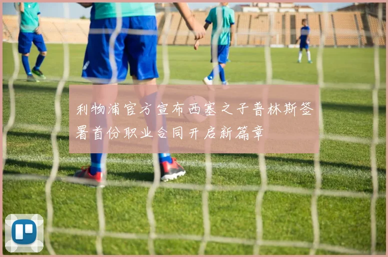 利物浦官方宣布西塞之子普林斯签署首份职业合同开启新篇章