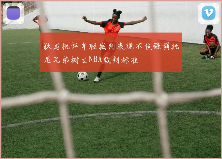 狄龙批评年轻裁判表现不佳强调托尼兄弟树立NBA裁判标准