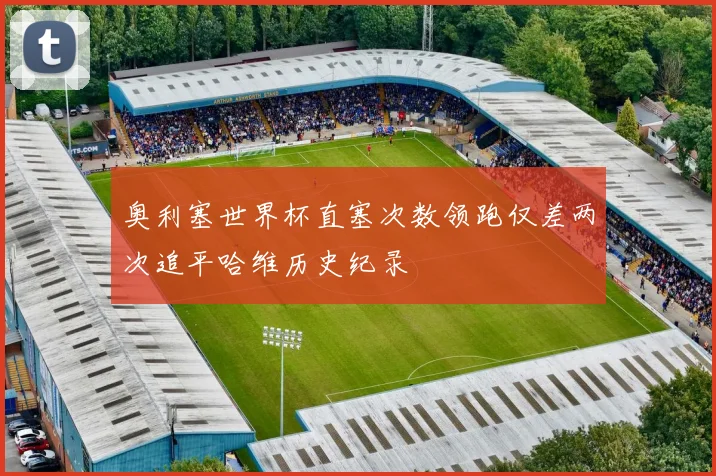 奥利塞世界杯直塞次数领跑仅差两次追平哈维历史纪录