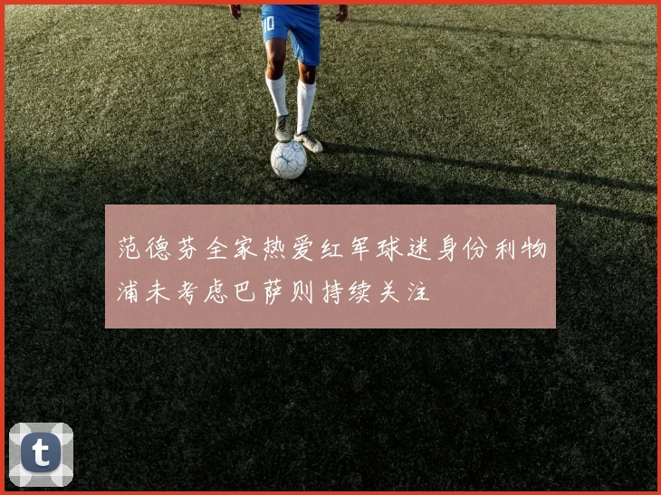 范德芬全家热爱红军球迷身份利物浦未考虑巴萨则持续关注
