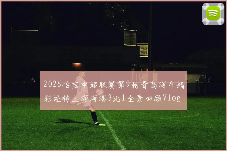 2026怡宝中超联赛第9轮青岛海牛精彩逆转上海海港3比1全景回顾Vlog