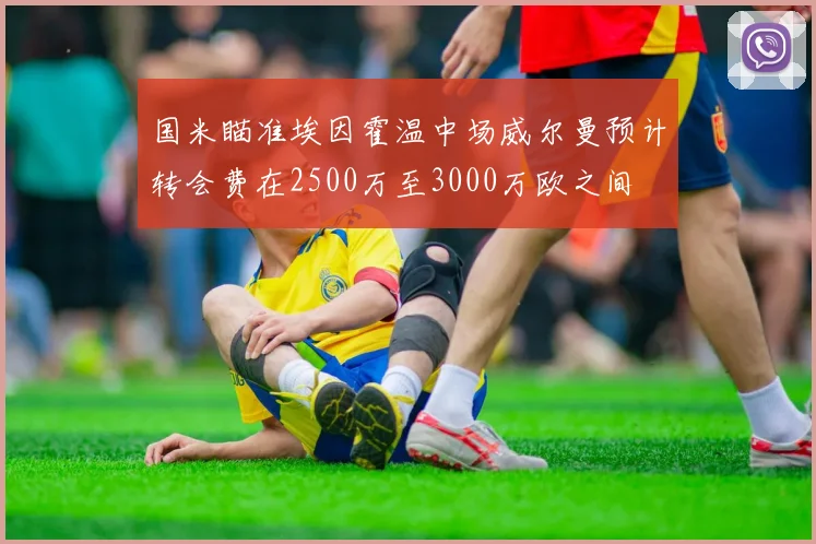 国米瞄准埃因霍温中场威尔曼预计转会费在2500万至3000万欧之间