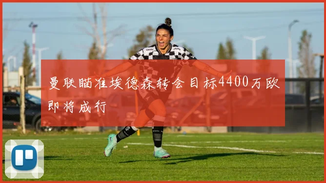 曼联瞄准埃德森转会目标4400万欧即将成行