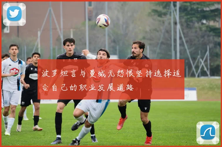 波罗坦言与曼城无怨恨坚持选择适合自己的职业发展道路