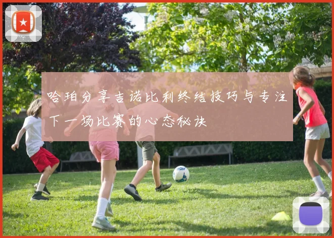 哈珀分享吉诺比利终结技巧与专注下一场比赛的心态秘诀