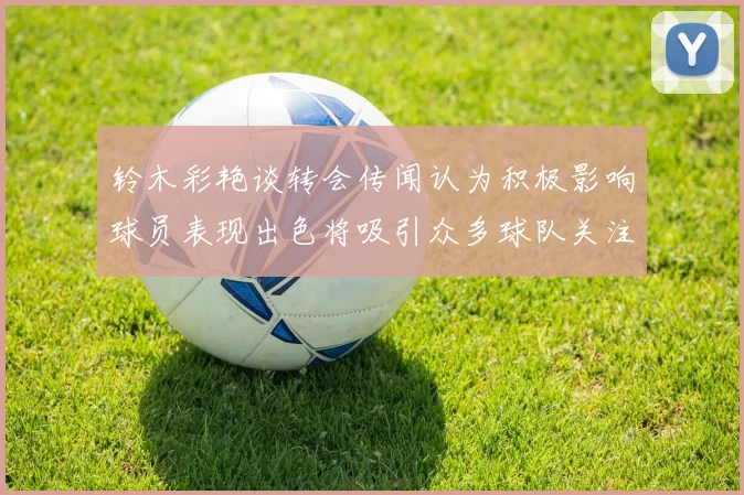铃木彩艳谈转会传闻认为积极影响球员表现出色将吸引众多球队关注