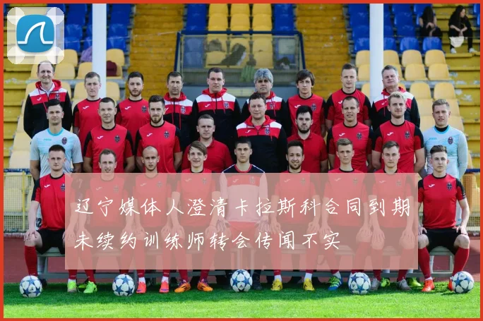 辽宁媒体人澄清卡拉斯科合同到期未续约训练师转会传闻不实