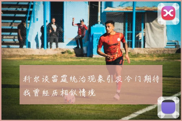 科尔谈雷霆统治现象引发冷门期待我曾经历相似情境