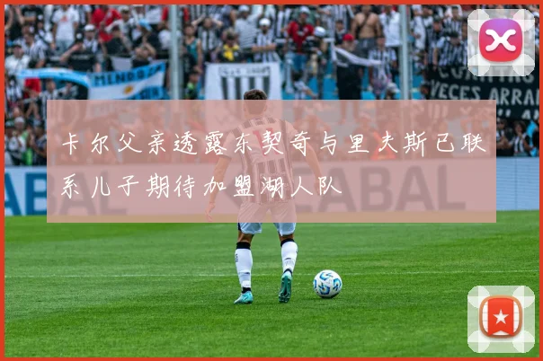 卡尔父亲透露东契奇与里夫斯已联系儿子期待加盟湖人队