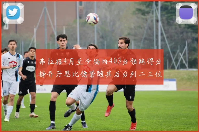 弗拉格4月至今场均403分领跑得分榜乔丹恩比德紧随其后分列二三位
