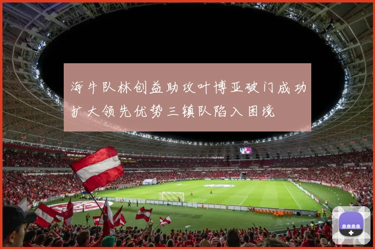 海牛队林创益助攻叶博亚破门成功扩大领先优势三镇队陷入困境