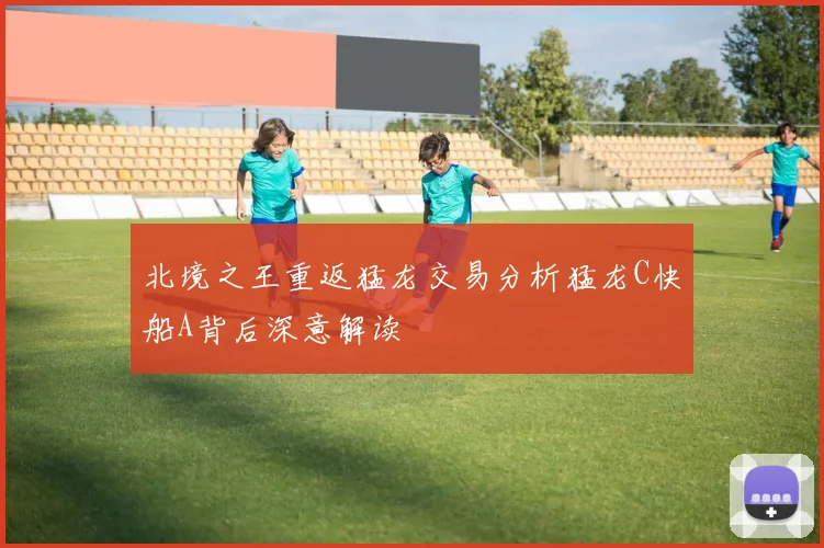北境之王重返猛龙交易分析猛龙C快船A背后深意解读