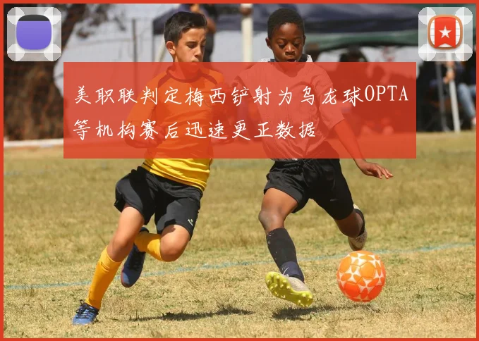 美职联判定梅西铲射为乌龙球OPTA等机构赛后迅速更正数据