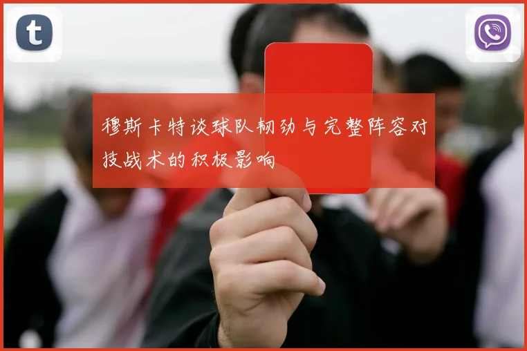 穆斯卡特谈球队韧劲与完整阵容对技战术的积极影响