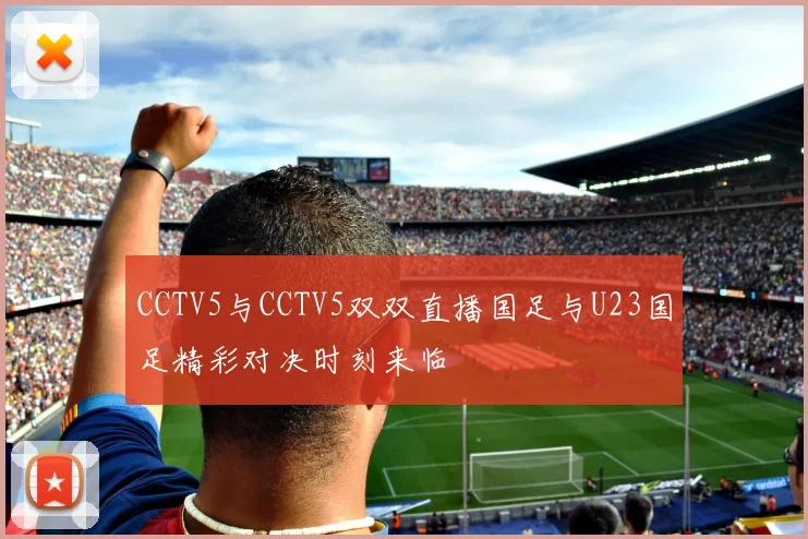 CCTV5与CCTV5双双直播国足与U23国足精彩对决时刻来临