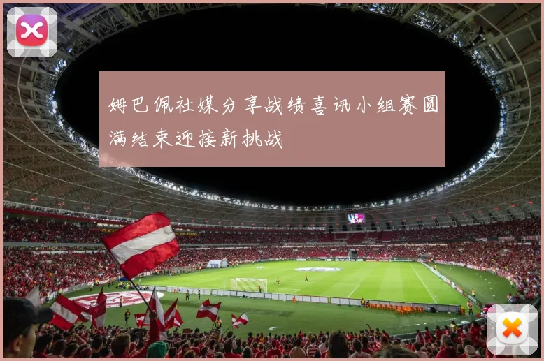 姆巴佩社媒分享战绩喜讯小组赛圆满结束迎接新挑战