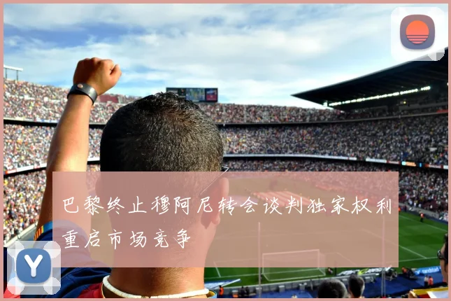 巴黎终止穆阿尼转会谈判独家权利重启市场竞争