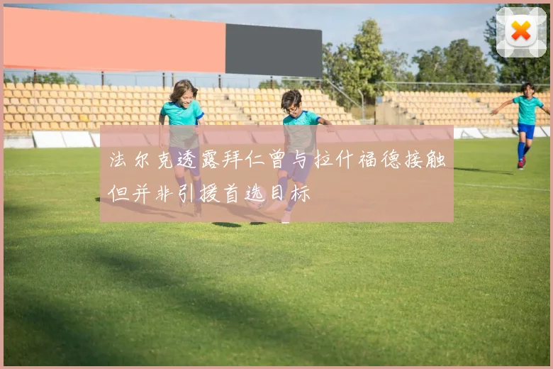 法尔克透露拜仁曾与拉什福德接触但并非引援首选目标