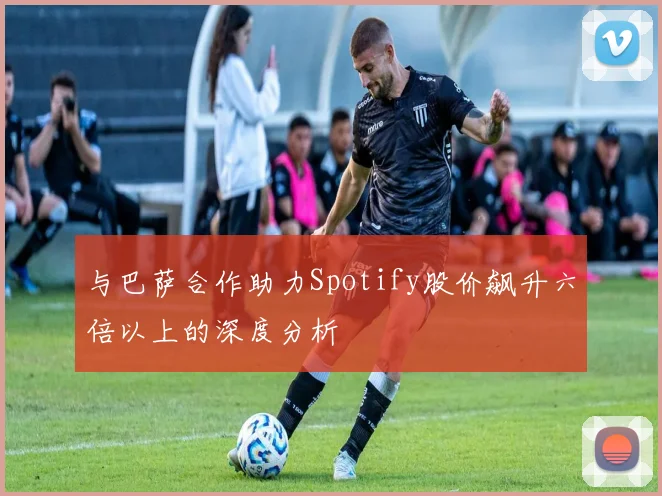 与巴萨合作助力Spotify股价飙升六倍以上的深度分析