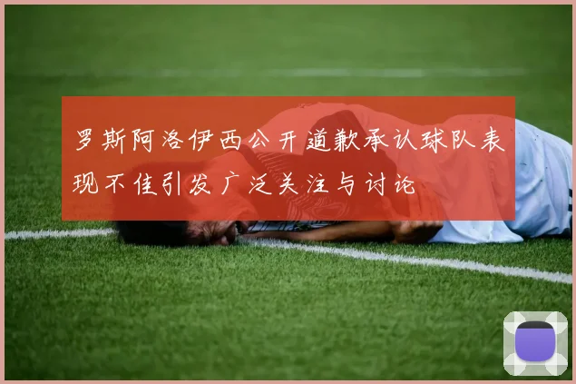罗斯阿洛伊西公开道歉承认球队表现不佳引发广泛关注与讨论
