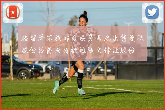 格雷泽家族部分成员考虑出售曼联股份拉爵或将被迫随之转让股份