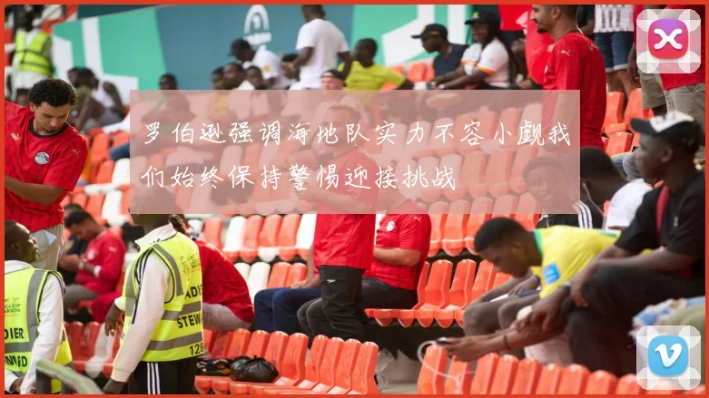 罗伯逊强调海地队实力不容小觑我们始终保持警惕迎接挑战