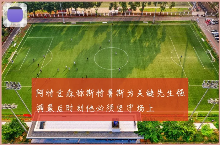 阿特金森称斯特鲁斯为关键先生强调最后时刻他必须坚守场上