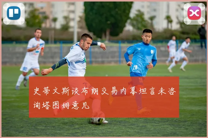 史蒂文斯谈布朗交易内幕坦言未咨询塔图姆意见
