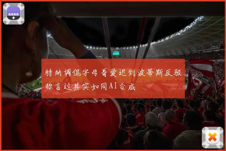 特纳调侃字母哥爱迟到波蒂斯反驳称言过其实如同AI合成
